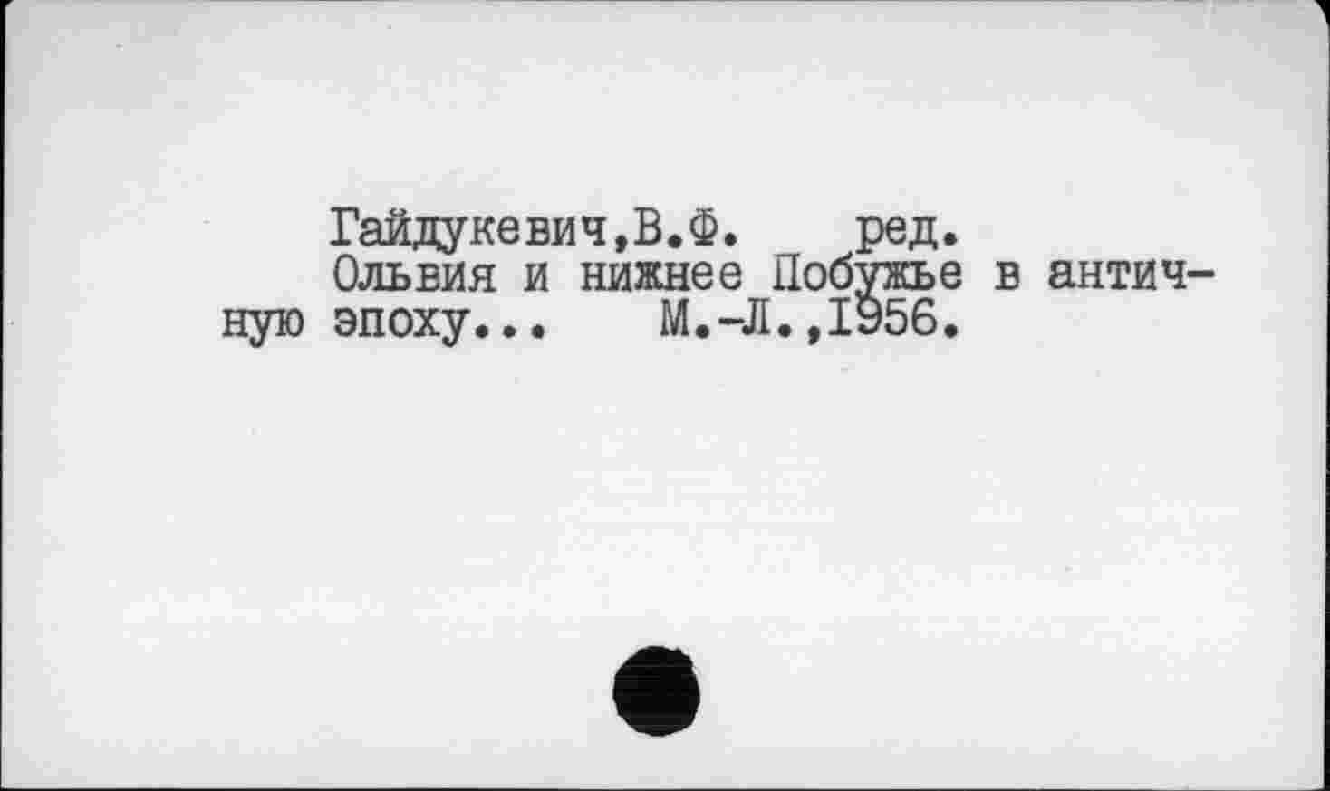﻿Гайдукевич,В.Ф. ред.
Ольвия и нижнее Добужье в античную эпоху. ..	М.-Л.ДЭ56.